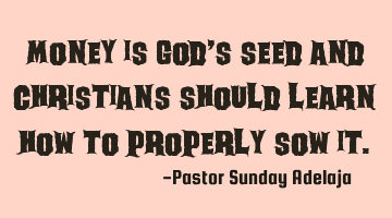 Money is God’s seed and Christians should learn how to properly sow it.