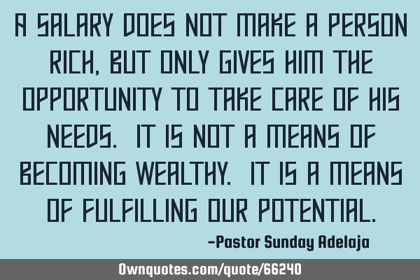 A salary does not make a person rich, but only gives him the opportunity to take care of his needs.