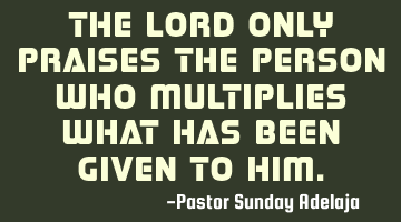 The Lord only praises the person who multiplies what has been given to him.