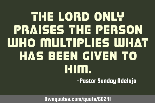 The Lord only praises the person who multiplies what has been given to