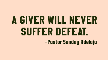 A giver will never suffer defeat.