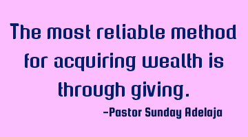 The most reliable method for acquiring wealth is through giving.