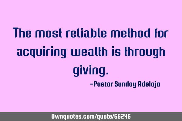 The most reliable method for acquiring wealth is through