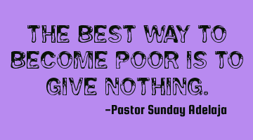 The best way to become poor is to give nothing.