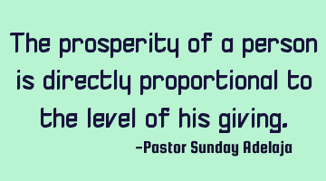 The prosperity of a person is directly proportional to the level of his giving.
