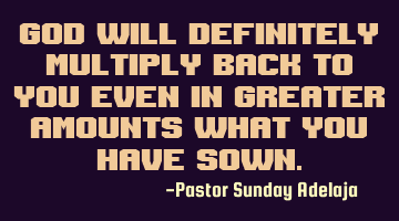 God will definitely multiply back to you even in greater amounts what you have sown.