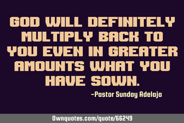God will definitely multiply back to you even in greater amounts what you have