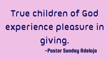 True children of God experience pleasure in giving.