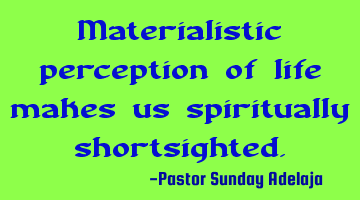 Materialistic perception of life makes us spiritually shortsighted.