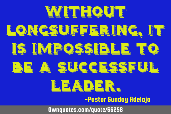 Without longsuffering, it is impossible to be a successful