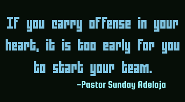 If you carry offense in your heart, it is too early for you to start your team.