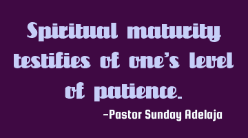 Spiritual maturity testifies of one’s level of patience.