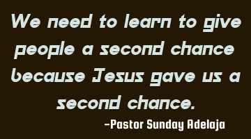 We need to learn to give people a second chance because Jesus gave us a second chance.