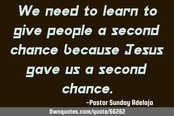 We need to learn to give people a second chance because Jesus gave us a second