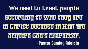 We need to treat people according to who they are in Christ because in Him we acquire God’s