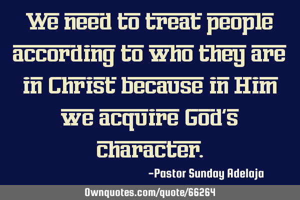 We need to treat people according to who they are in Christ because in Him we acquire God’s