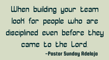 When building your team look for people who are disciplined even before they came to the Lord.