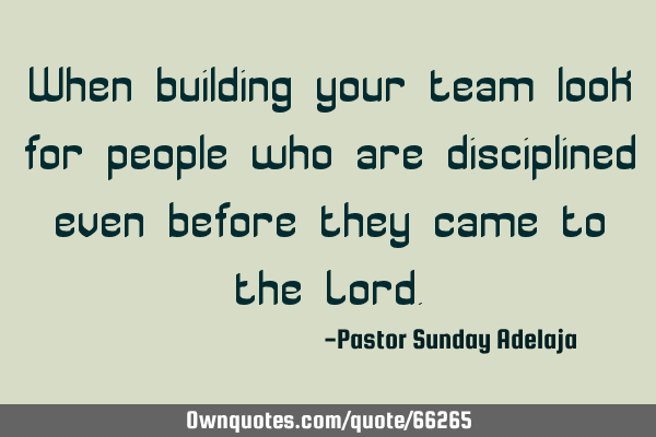When building your team look for people who are disciplined even before they came to the L
