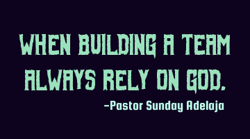 When building a team always rely on God.
