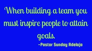 When building a team you must inspire people to attain goals.
