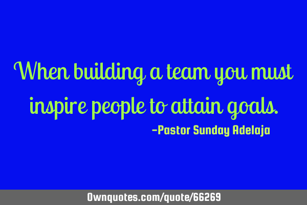 When building a team you must inspire people to attain