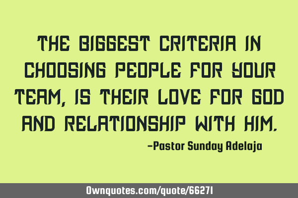 The biggest criteria in choosing people for your team, is their love for God and relationship with H