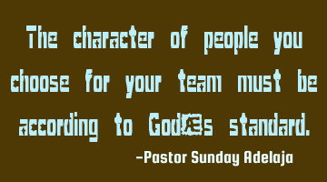 The character of people you choose for your team must be according to God’s standard.