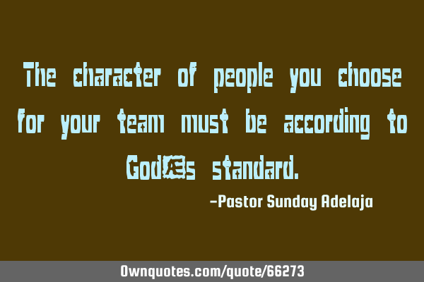 The character of people you choose for your team must be according to God’s