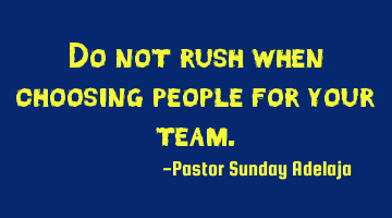Do not rush when choosing people for your team.