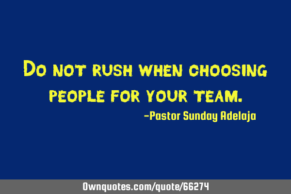 Do not rush when choosing people for your