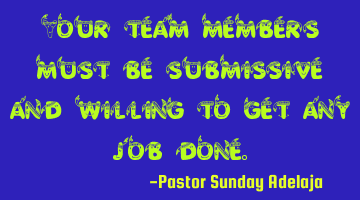 Your team members must be submissive and willing to get any job done.