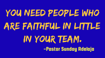 You need people who are faithful in little in your team.