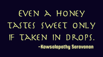 Even a honey tastes sweet only if taken in drops.