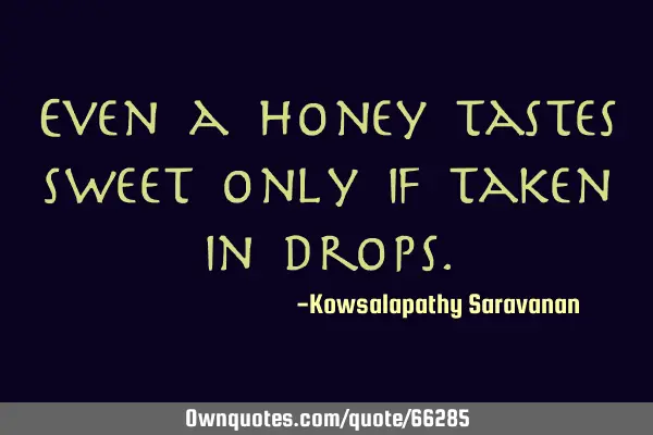 Even a honey tastes sweet only if taken in