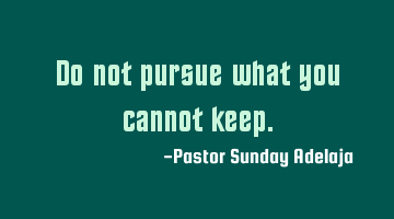 Do not pursue what you cannot keep.