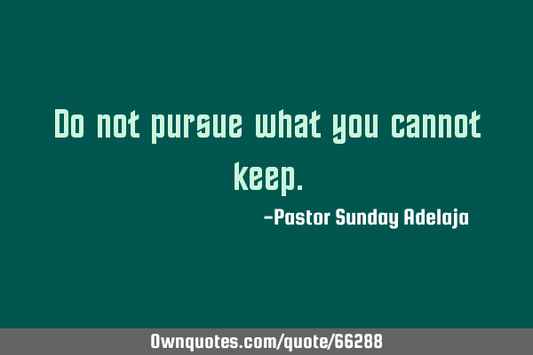 Do not pursue what you cannot