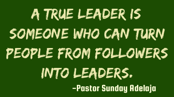 A true leader is someone who can turn people from followers into leaders.