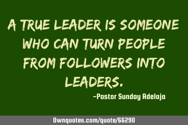 A true leader is someone who can turn people from followers into