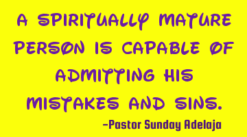 A spiritually mature person is capable of admitting his mistakes and sins.