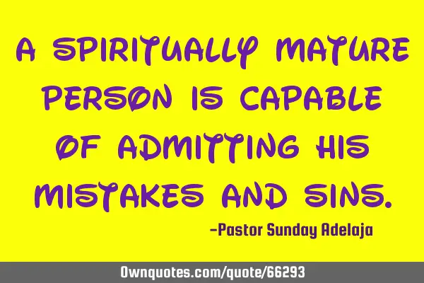 A spiritually mature person is capable of admitting his mistakes and