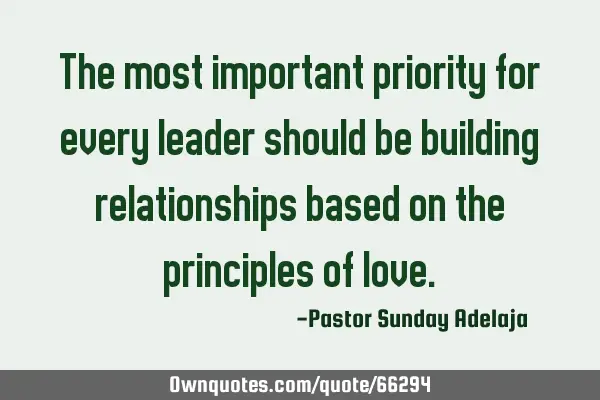 The most important priority for every leader should be building relationships based on the