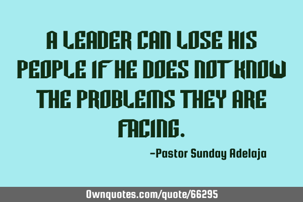 A leader can lose his people if he does not know the problems they are