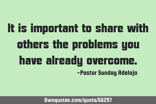 It is important to share with others the problems you have already