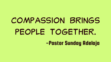 Compassion brings people together.