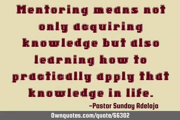 Mentoring means not only acquiring knowledge but also learning how to practically apply that