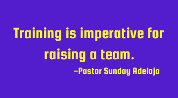 Training is imperative for raising a team.