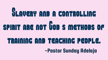 Slavery and a controlling spirit are not God’s methods of training and teaching people.