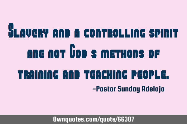 Slavery and a controlling spirit are not God’s methods of training and teaching