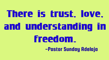 There is trust, love, and understanding in freedom.
