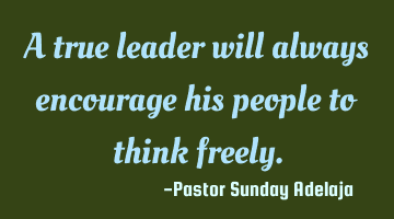 A true leader will always encourage his people to think freely.